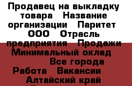 Продавец на выкладку товара › Название организации ­ Паритет, ООО › Отрасль предприятия ­ Продажи › Минимальный оклад ­ 18 000 - Все города Работа » Вакансии   . Алтайский край,Белокуриха г.